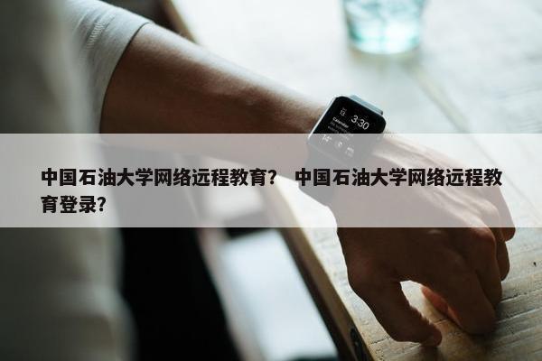 中国石油大学网络远程教育？ 中国石油大学网络远程教育登录？
