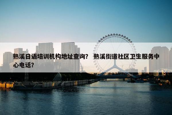 熟溪日语培训机构地址查询？ 熟溪街道社区卫生服务中心电话？