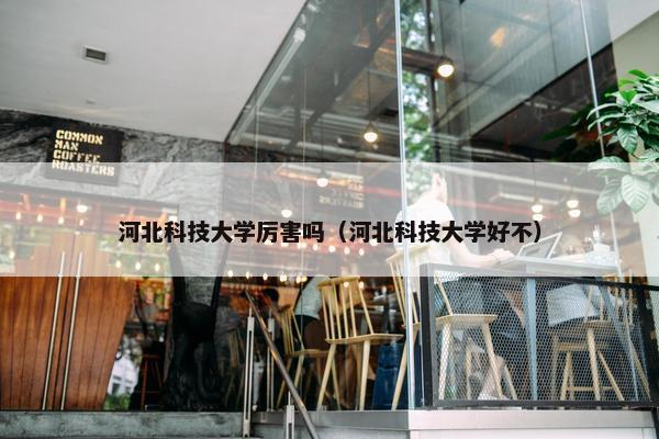 河北科技大学厉害吗（河北科技大学好不）