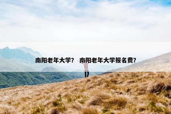 南阳老年大学？ 南阳老年大学报名费？