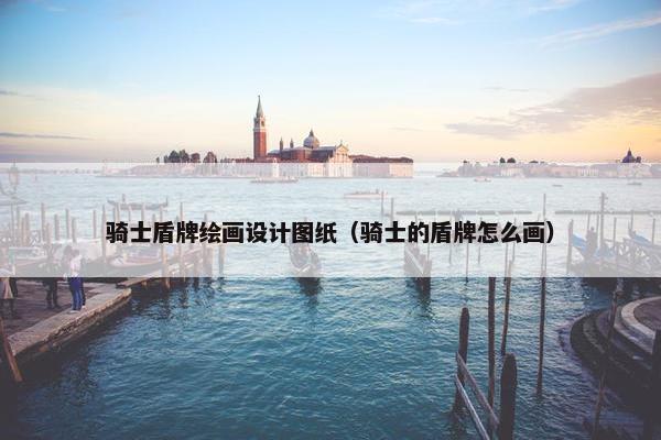 骑士盾牌绘画设计图纸（骑士的盾牌怎么画）