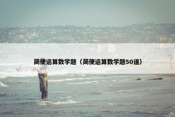 简便运算数学题（简便运算数学题50道）
