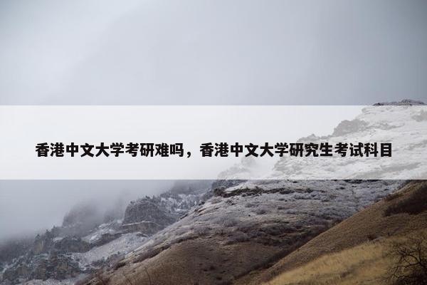 香港中文大学考研难吗，香港中文大学研究生考试科目