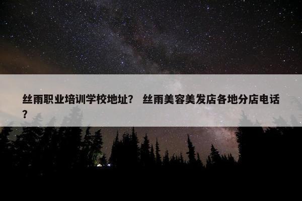 丝雨职业培训学校地址？ 丝雨美容美发店各地分店电话？