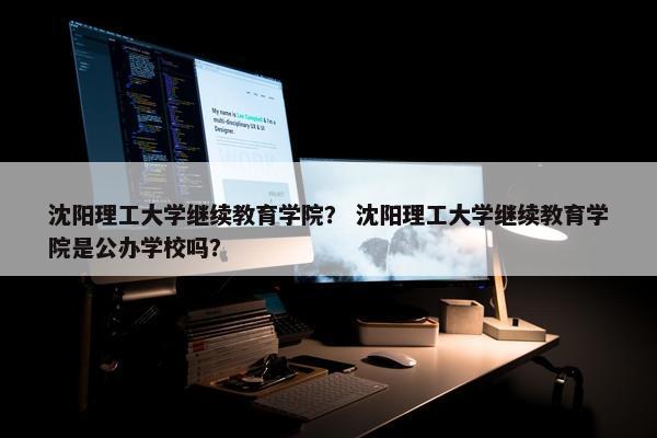 沈阳理工大学继续教育学院？ 沈阳理工大学继续教育学院是公办学校吗？
