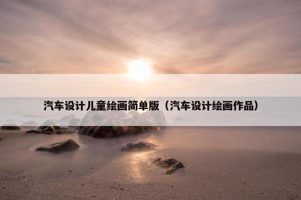 汽车设计儿童绘画简单版（汽车设计绘画作品）