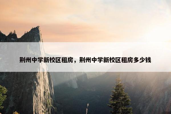 荆州中学新校区租房，荆州中学新校区租房多少钱
