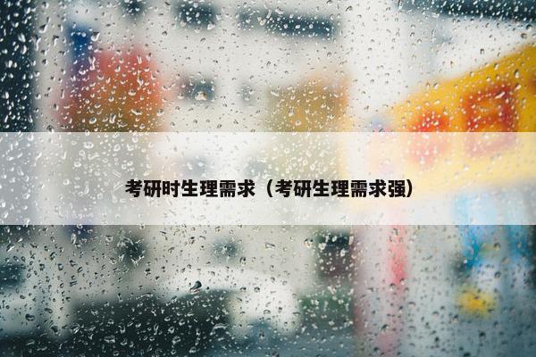 考研时生理需求（考研生理需求强）
