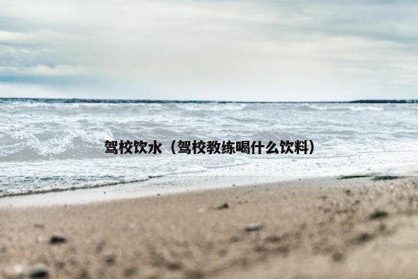 驾校饮水（驾校教练喝什么饮料）
