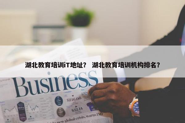 湖北教育培训iT地址？ 湖北教育培训机构排名？