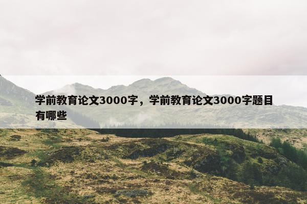 学前教育论文3000字，学前教育论文3000字题目有哪些