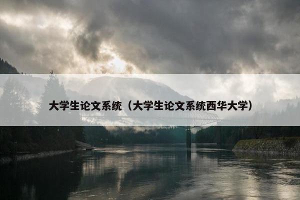 大学生论文系统（大学生论文系统西华大学）