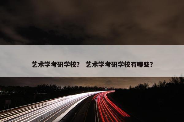 艺术学考研学校？ 艺术学考研学校有哪些？