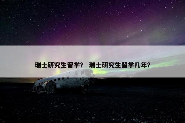 瑞士研究生留学？ 瑞士研究生留学几年？