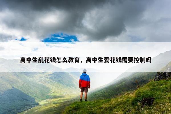 高中生乱花钱怎么教育，高中生爱花钱需要控制吗
