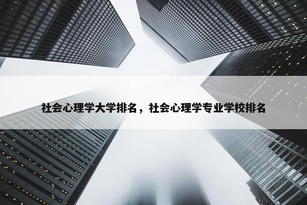 社会心理学大学排名，社会心理学专业学校排名