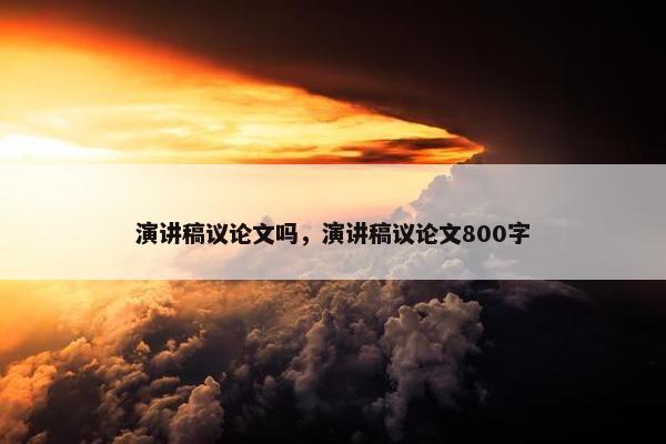 演讲稿议论文吗，演讲稿议论文800字