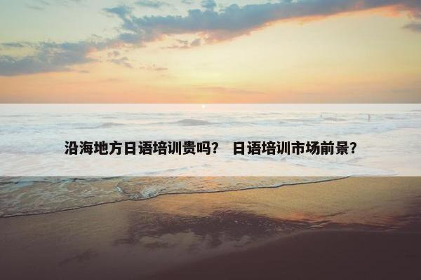 沿海地方日语培训贵吗？ 日语培训市场前景？