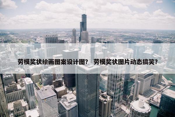 劳模奖状绘画图案设计图？ 劳模奖状图片动态搞笑？