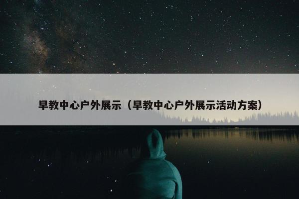 早教中心户外展示（早教中心户外展示活动方案）