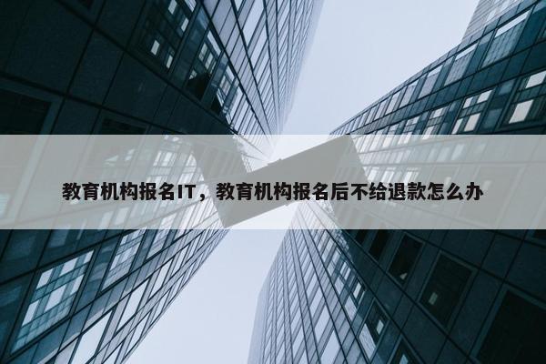 教育机构报名IT，教育机构报名后不给退款怎么办