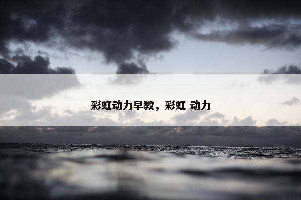 彩虹动力早教，彩虹 动力