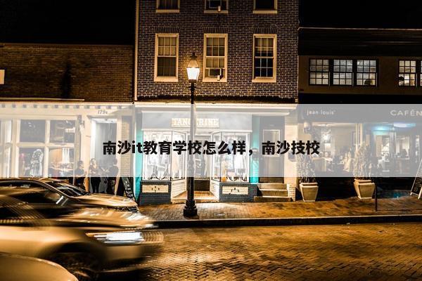 南沙it教育学校怎么样，南沙技校