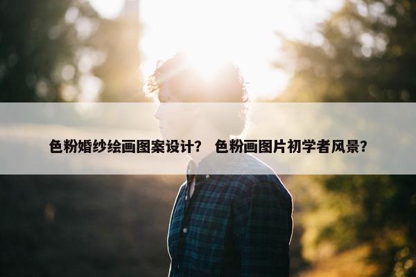 色粉婚纱绘画图案设计？ 色粉画图片初学者风景？