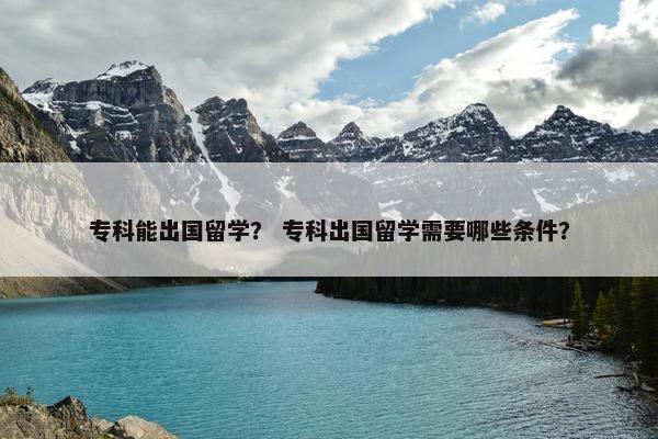 专科能出国留学？ 专科出国留学需要哪些条件？