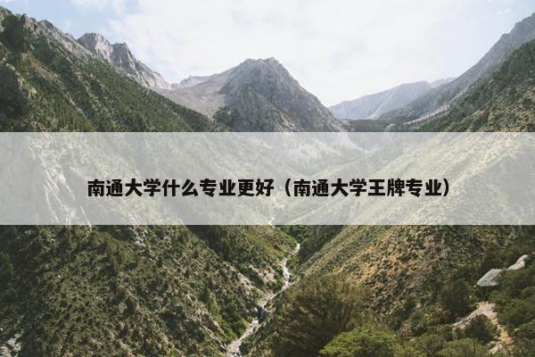 南通大学什么专业更好（南通大学王牌专业）