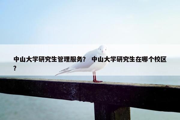 中山大学研究生管理服务？ 中山大学研究生在哪个校区？