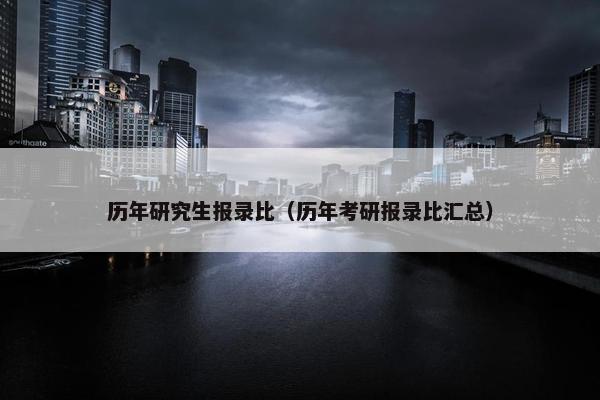 历年研究生报录比（历年考研报录比汇总）