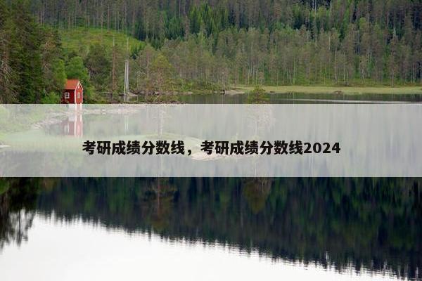 考研成绩分数线，考研成绩分数线2024