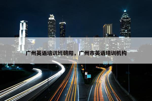 广州英语培训班朝阳，广州市英语培训机构