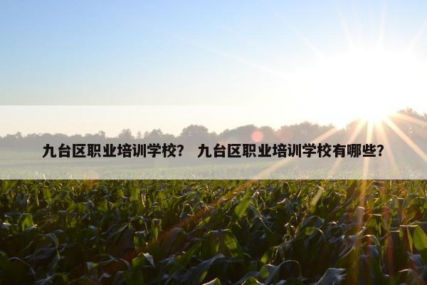九台区职业培训学校？ 九台区职业培训学校有哪些？