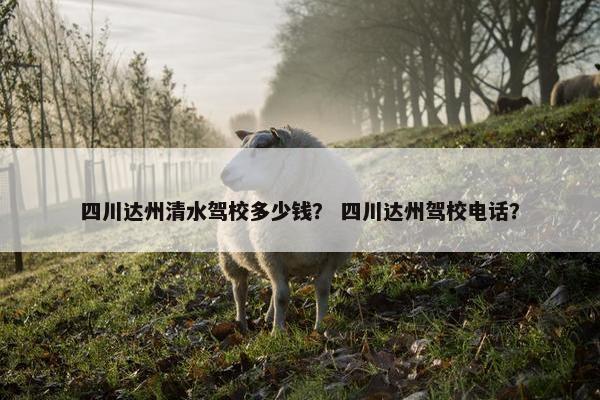 四川达州清水驾校多少钱？ 四川达州驾校电话？