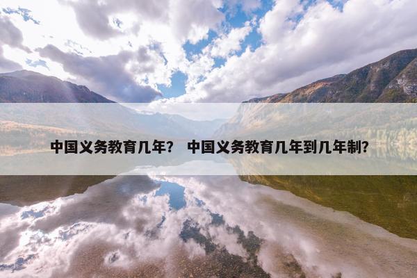 中国义务教育几年？ 中国义务教育几年到几年制？