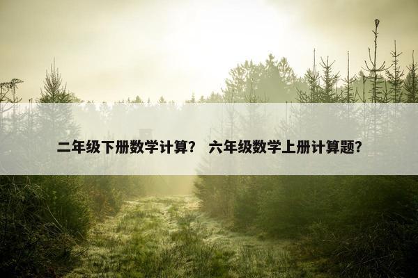 二年级下册数学计算？ 六年级数学上册计算题？
