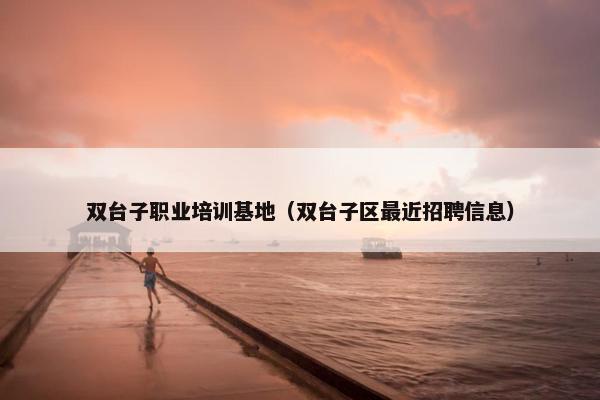 双台子职业培训基地（双台子区最近招聘信息）