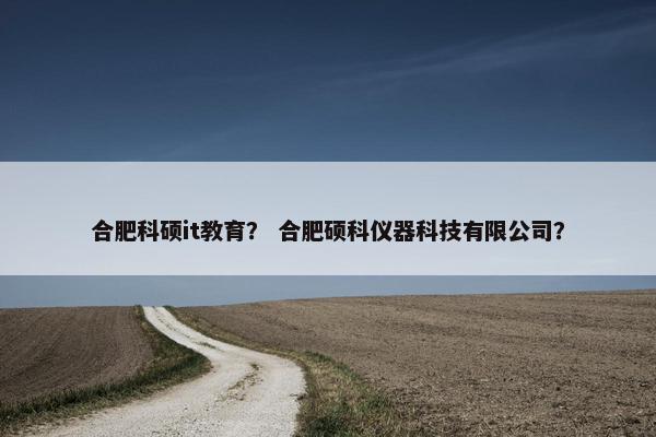 合肥科硕it教育？ 合肥硕科仪器科技有限公司？