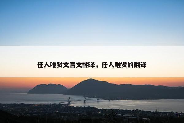 任人唯贤文言文翻译，任人唯贤的翻译
