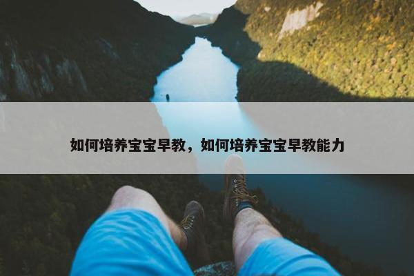 如何培养宝宝早教，如何培养宝宝早教能力
