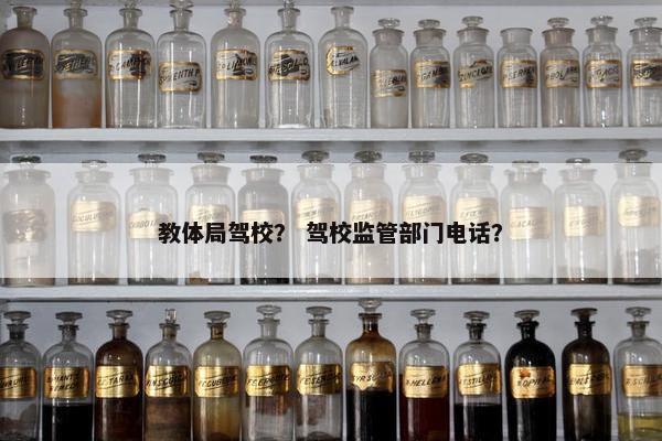教体局驾校？ 驾校监管部门电话？
