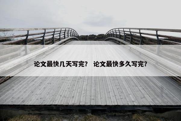 论文最快几天写完？ 论文最快多久写完？