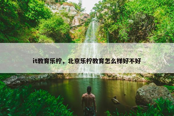 it教育乐柠，北京乐柠教育怎么样好不好