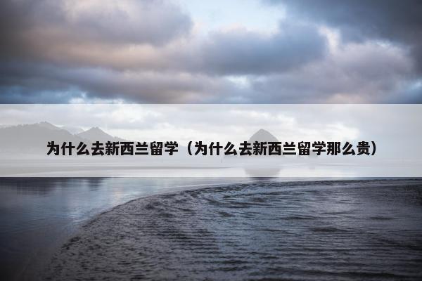 为什么去新西兰留学（为什么去新西兰留学那么贵）