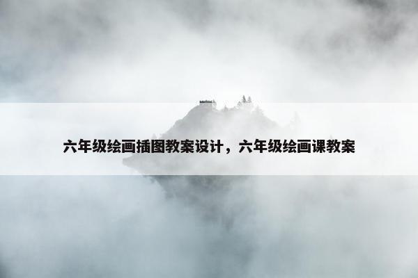 六年级绘画插图教案设计，六年级绘画课教案