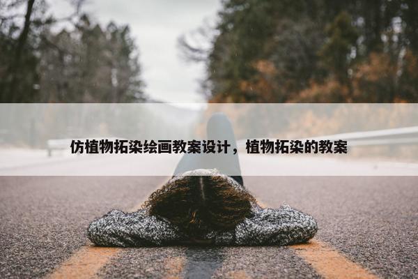 仿植物拓染绘画教案设计，植物拓染的教案