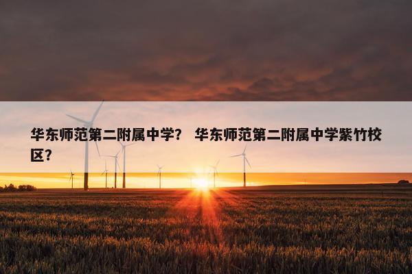 华东师范第二附属中学？ 华东师范第二附属中学紫竹校区？