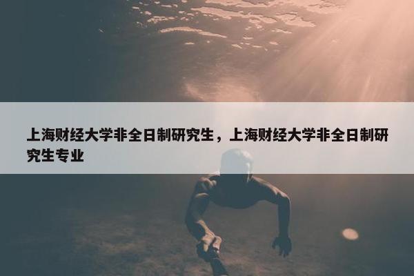上海财经大学非全日制研究生，上海财经大学非全日制研究生专业